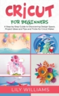 Cricut for Beginners : A Step-by-Step Guide to Discovering Design Space, Project Ideas and Tips and Tricks for Cricut Maker - Book