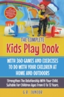 The Complete Kids Play Book With 360 Games And Exercises To Do With Your Children At Home And Outdoors : Strengthen The Relationship With Your Child. Suitable For Children Ages From 0 To 12 Years - Book