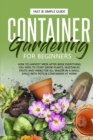 Container Gardening for Beginners : How to Harvest Week After Week, Everything You Need to Know to Start Growing Plants, Vegetables, Fruits and Herbs for All Seasons in a Small Space at Home - Book