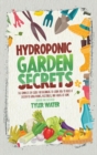 Hydroponic Garden Secrets : The Complete DIY Guide for Beginners to Learn How to Build A System to Grow Plants, Vegetables, And Fruits at Home (Indoor and Outdoor) - Book