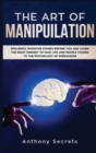 The Art Of Manipulation : Influence Whoever Stands Before You and Learn the Right Mindset to Face Life and People Thanks to the Psychology of Persuasion - Book