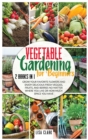 Vegetable Gardening For Beginners : 2 Books in 1: Grow Your Favorite Flowers and Enjoy Delicious Fresh Veggies, Fruits, and Berries No Matter Where You Live or How Much Space You Have. - Book