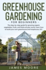 Greenhouse Gardening for Beginners : The Step By Step Guide For Growing Organic Vegetables, Fruits and Herbs All Year Round. Learn How To Build Your Own Greenhouse and Hoophouse, DIY - Book
