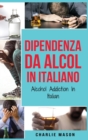 Dipendenza da Alcol In Italiano/ Alcohol Addiction In Italian : Come Smettere di Bere e Riprendersi dalla Dipendenza dall'Alcol - Book