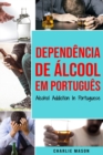 Dependencia de Alcool Em portugues/ Alcohol Addiction In Portuguese : Como Parar de Beber e se Recuperar da Dependencia do Alcool - Book