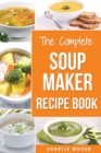 Soup Maker Recipe Book : Soup Recipe Book Soup Maker Cookbook Soup Maker Made Easy Soup Maker Cook Books Soup Maker Recipes: Soup Maker Cookery Books Soup Cleanse Soup Recipes Cookbook - Book