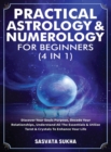 Practical Astrology & Numerology For Beginners (4 in 1) : Discover Your Souls Purpose, Decode Your Relationships, Understand All The Essentials & Utilize Tarot & Crystals To Enhance Your Life - Book