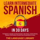 Learn Intermediate Spanish In 30 Days : The Beginners Language Learning Accelerator- Short Stories, Common Phrases, Grammar, Conversations, Essential Travel Terms& Words In Context - eBook