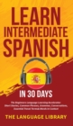 Learn Intermediate Spanish In 30 Days : The Beginners Language Learning Accelerator- Short Stories, Common Phrases, Grammar, Conversations, Essential Travel Terms& Words In Context - Book