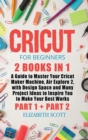 Cricut for Beginners : 2 Books in 1: A Guide to Master Your Cricut Maker Machine, Air Explore 2, with Design Space and Many Project Ideas to Inspire You to Make Your Best Works (Part 1 and Part 2) - Book