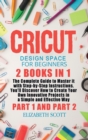 Cricut Design Space for Beginners : 2 Books in 1: The Complete Guide to Master it with Step-by-Step Instructions. You'll Discover How to Create Your Own Innovative Projects in a Simple and Effective W - Book