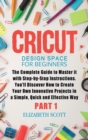 Cricut Design Space for Beginners : The Complete Guide to Master it with Step-by-Step Instructions. You'll Discover How to Create Your Own Innovative Projects in a Simple, Quick and Effective Way (Par - Book