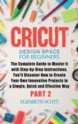 Cricut Design Space for Beginners : The Complete Guide to Master it with Step-by-Step Instructions. You'll Discover How to Create Your Own Innovative Projects in a Simple and Effective Way (Part 2) - Book