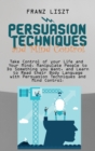 Persuasion Techniques and Mind Control Take : Take Control of your Life and Your Mind, Manipulate People to Do Something you Want, and Learn to Read their Body Language with Persuasion Techniques and - Book