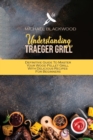 Understanding Traeger Grill : Definitive Guide To Master Your Wood Pellet Grill With Delicious Recipes For Beginners - Book