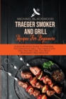 Traeger Smoker And Grill Recipes For Beginners : A Step-By-Step Guide To Prepare The Greatest Grill You Have Ever Had And Become The Most Renowned Bbq Master - Book