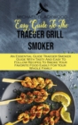 Easy Guide To The Traeger Grill Smoker : An Essential Guide Traeger Smoker Guide With Tasty And Easy To Follow Recipes To Smoke Your Favorite Food Easily For Your Whole Family - Book