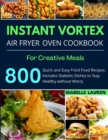 Instant Vortex Air Fryer Cookbook : For Creative and Healthy Meals. 800 Quick and Easy Fried Food Recipes to Make with Your Air Fryer - Book