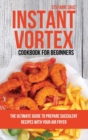 Instant Vortex Cookbook for Beginners : The Ultimate Guide to Prepare Succulent Recipes with Your Air Fryer - Book