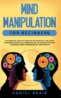 Mind Manipulation for Beginners : The Essential Guide to Discover The Secrets to Influence Human Behavior in Relationships and The Dark Psychology Techniques Using Persuasion, NLP and Empathy - Book