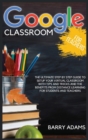Google Classroom for Teachers : The ultimate step by step guide to setup your virtual classroom with tips and tricks and the benefits from distance learning for students and teachers - Book