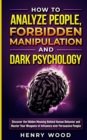 How to Analyze People, Forbidden Manipulation and Dark Psychology : Discover the Hidden Meaning Behind Human Behavior and Master Your Weapons of Influence over Persuasive People - Book