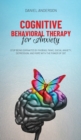 Cognitive Behavioral Therapy for Anxiety : Stop being dominated by phobias, panic, social anxiety, depression, and more with the power of CBT - Book