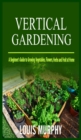 Vertical Gardening : A Beginner's Guide to Growing Vegetables, Flowers, Herbs and Fruit at Home - Book