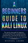 A Beginners Guide to Kali Linux : The step by step guide for beginners to install and learn the essentials hacking command line. Learning all the basic of kali Linux and how to use it for hacking - Book