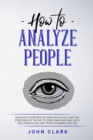 How to Analyze People : Discover the Secrets of Dark Psychology and the Strategies of the Art of Speed-Read and Deal with Toxic People who Are Trying to Manipulate You - Book
