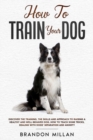 How to Train your Dog : Discover the Training, the Skills and Approach to Raising a Healthy and Well-Behaved Dog. How to Teach Some Tricks, Dealing with Dogs' Separation and Anxiety - Book