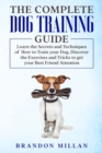 The Complete Dog Training Guide : Learn the Secrets and Techniques of How to Train your Dog. Discover the Exercises and Tricks to get your Best Friend Attention - Book