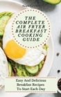 The Complete Air Fryer Breakfast Cooking Guide : Easy And Delicious Breakfast Recipes To Start Each Day - Book