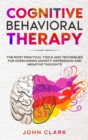 Cognitive Behavioral Therapy : The Most Practical Tools and Techniques for Overcoming Anxiety, Depression and Negative Thoughts. - Book