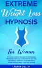 Extreme Weight Loss Hypnosis for Women : The Most Complete Guide to Reprogram Your Mind with Self-Hypnosis to Help You Lose Weight, Burn Fat, Stop Emotional Eating and Increase Your Self-Esteem. - Book