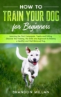How to Train your Dog for Beginners : Learning the First Commands, Treats and Sitting. Discover the Training, the Skills and Approach to Raising a Healthy and Well-Behaved Dog. - Book