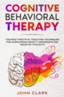 Cognitive Behavioral Therapy : The Most Practical Tools and Techniques for Overcoming Anxiety, Depression and Negative Thoughts. - Book