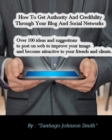 How To Get Authority And Credibility Through Your Blog And Social Networks : Over 100 Ideas And Suggestions To Post On Web To Improve Your Image And Become Attractive To Your Friends And Clients. - Book