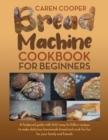 Bread Machine Cookbook for Beginners : A Foolproof Guide with 500 Easy-to-Follow Recipes to Make Delicious Homemade Bread and Cook for Fun for Your Family and Friends - Book