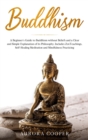 Buddhism : a Beginner's Guide to Buddhism without Beliefs and a Clear and Simple Explanation of its Philosophy. Includes Zen Teachings, Self-Healing Meditation and Mindfulness Practicing - Book