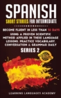 Spanish Short Stories for Intermediate : Become Fluent in Less Than 30 Days Using a Proven Scientific Method Applied in These Language Lessons. Practice Vocabulary, Conversation &amp; Grammar (series - Book