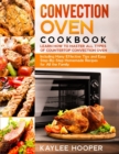 Convection Oven Cookbook : Learn How to Master All Types of Countertop Convection Oven. Including Many Effective Tips and Easy Step-By-Step Homemade Recipes for All the Family - Book