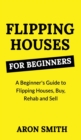 Flipping Houses for Beginners : A Beginner's Guide to Flipping Houses, Buy, Rehab and Sell Residential properties for Profit - Book