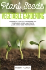 Plant Seeds for Vegetable Gardening : The Perfect Guide to Grow Healthy Vegetables, Herbs, and Fruits. Learn About Seed Propagation - Book