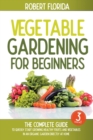 Vegetable Gardening For Beginners : 3 BOOKS IN 1: The Complete Guide To Quickly Start Growing Healthy Fruits And Vegetables In An Organic Garden Directly At Home - Book