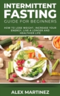 Intermittent Fasting Guide for Beginners : How to Lose Weight, Increase Your Energy, Live a Longer and Healthier Life - Book