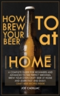How to Brew Your Beer at Home! : A complete guide for beginners and advanced to the perfect brewing. Brew your own craft beer at home and learn fast and easily - Book