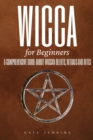 Wicca for Beginners : A Comprehensive Guide about Wiccan Beliefs, Rituals and Rites - Book