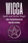 Wicca Spells and Herbal Magic : A Guide to Practicing Wiccan Spells and Herbal Magic for Beginners - Book