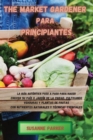 The Market Gardener Para Principiantes : La guia autentica paso a paso para hacer crecer su pais o jardin de la ciudad, cultivando verduras y plantas de frutas con nutrientes naturales y tecnicas esen - Book